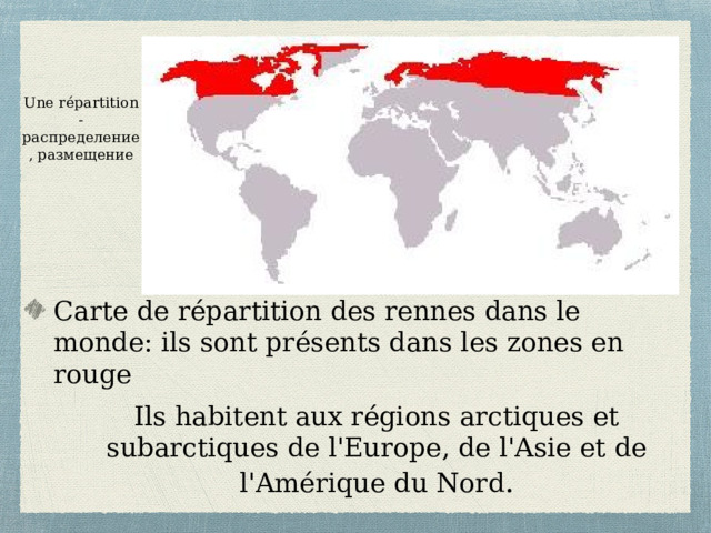 Une répartition - распределение, размещение Carte de répartition des rennes dans le monde: ils sont présents dans les zones en rouge Ils habitent aux régions arctiques et subarctiques de l'Europe, de l'Asie et de l'Amérique du Nord . 