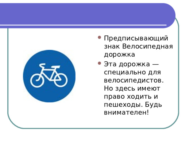 Предписывающий знак Велосипедная дорожка Эта дорожка — специально для велосипедистов. Но здесь имеют право ходить и пешеходы. Будь внимателен! 