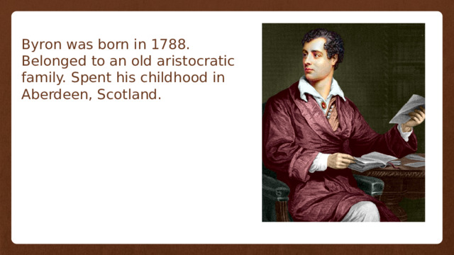 Byron was born in 1788. Belonged to an old aristocratic family. Spent his childhood in Aberdeen, Scotland. 