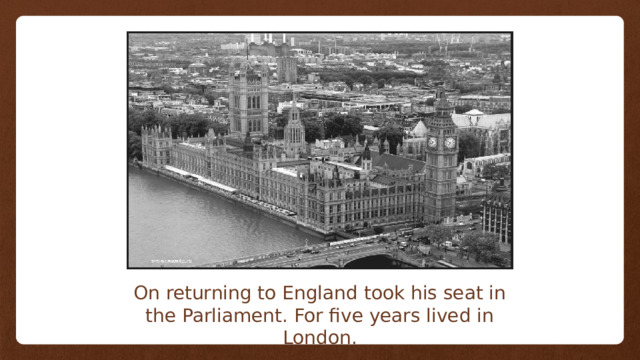 On returning to England took his seat in the Parliament. For five years lived in London. 