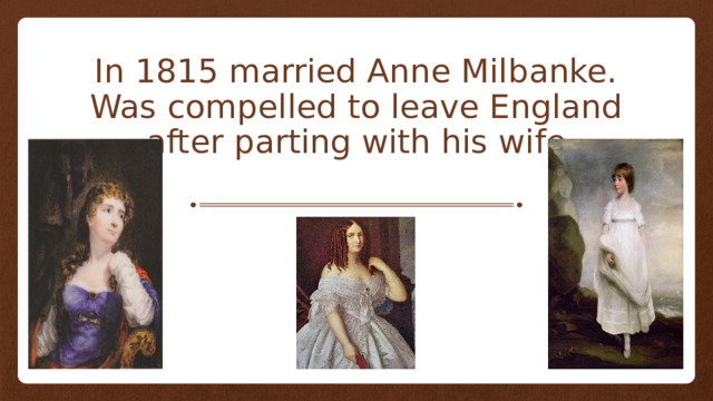 In 1815 married Anne Milbanke. Was compelled to leave England after parting with his wife 