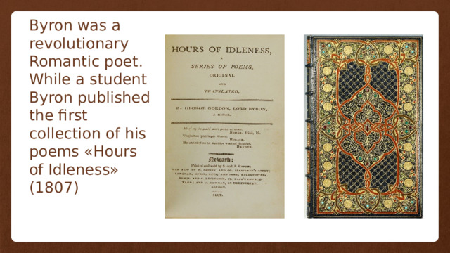 Byron was a revolutionary Romantic poet. While a student Byron published the first collection of his poems «Hours of Idleness» (1807) 