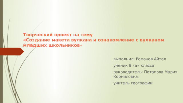 Творческий проект на тему  «Создание макета вулкана и ознакомление с вулканом младших школьников»   выполнил: Романов Айтал ученик 8 «а» класса руководитель: Потапова Мария Корниловна, учитель географии 