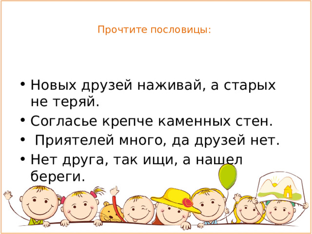  Прочтите пословицы:   Новых друзей наживай, а старых не теряй. Согласье крепче каменных стен.  Приятелей много, да друзей нет. Нет друга, так ищи, а нашел береги. 