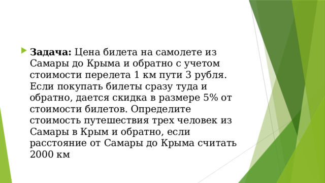 Задача: Цена билета на самолете из Самары до Крыма и обратно с учетом стоимости перелета 1 км пути 3 рубля. Если покупать билеты сразу туда и обратно, дается скидка в размере 5% от стоимости билетов. Определите стоимость путешествия трех человек из Самары в Крым и обратно, если расстояние от Самары до Крыма считать 2000 км 