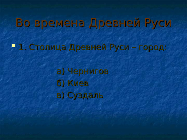 Во времена Древней Руси 1. Столица Древней Руси – город:  а) Чернигов  б) Киев  в) Суздаль 