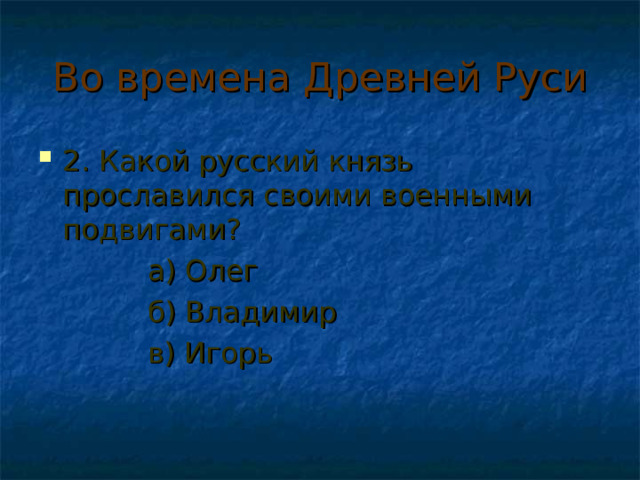 Во времена Древней Руси 2. Какой русский князь прославился своими военными подвигами?  а) Олег  б) Владимир  в) Игорь 