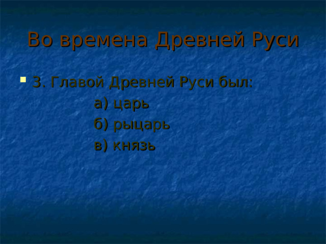 Во времена Древней Руси 3. Главой Древней Руси был:  а) царь  б) рыцарь  в) князь 