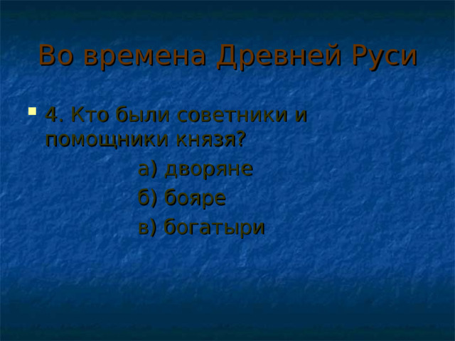 Во времена Древней Руси 4. Кто были советники и помощники князя?  а) дворяне  б) бояре  в) богатыри 