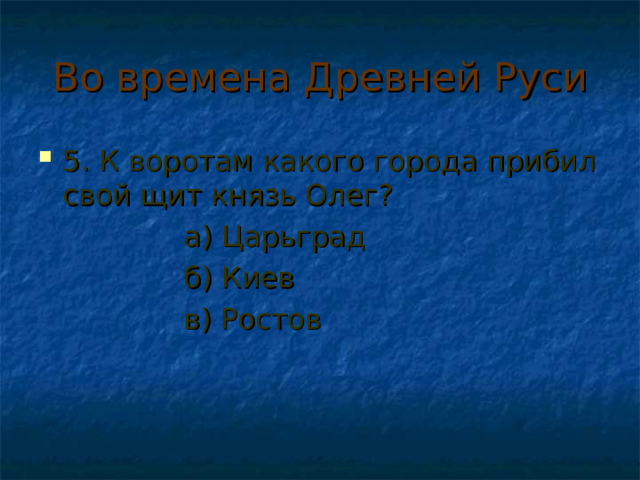 Во времена Древней Руси 5. К воротам какого города прибил свой щит князь Олег?  а) Царьград  б) Киев  в) Ростов 