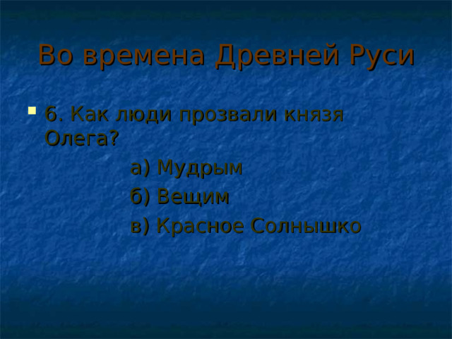 Во времена Древней Руси 6. Как люди прозвали князя Олега?  а) Мудрым  б) Вещим  в) Красное Солнышко 