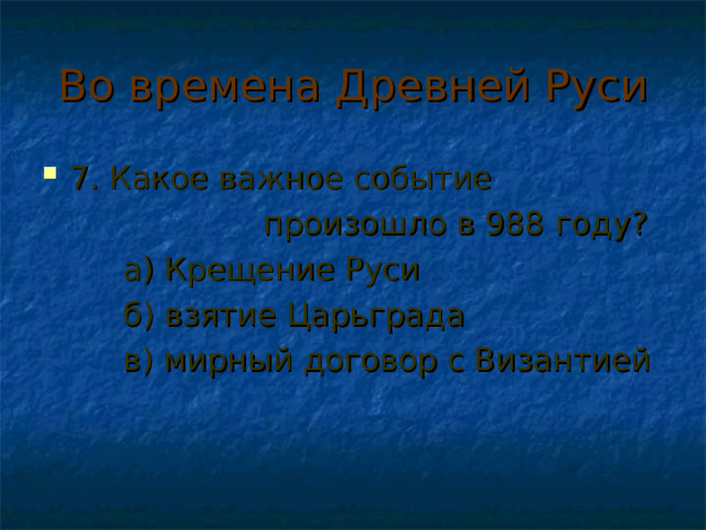 Во времена Древней Руси 7. Какое важное событие  произошло в 988 году?  а) Крещение Руси  б) взятие Царьграда  в) мирный договор с Византией 