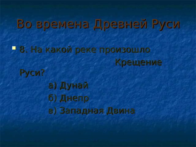 Во времена Древней Руси 8. На какой реке произошло  Крещение Руси?  а) Дунай  б) Днепр  в) Западная Двина 