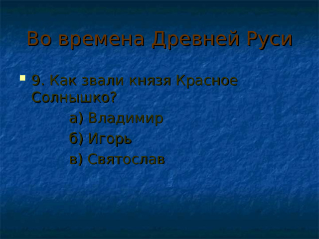 Во времена Древней Руси 9. Как звали князя Красное Солнышко?  а) Владимир  б) Игорь  в) Святослав 