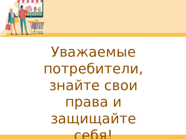 Уважаемые потребители,  знайте свои права и  защищайте себя! 