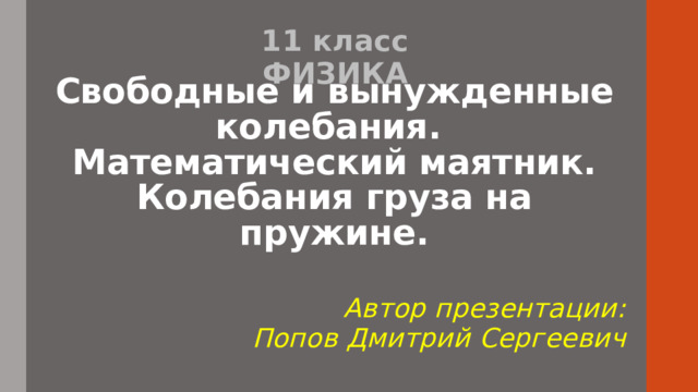 11 класс  ФИЗИКА Свободные и вынужденные колебания.  Математический маятник. Колебания груза на пружине. Автор презентации:  Попов Дмитрий Сергеевич 