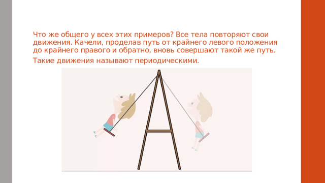 Что же общего у всех этих примеров? Все тела повторяют свои движения. Качели, проделав путь от крайнего левого положения до крайнего правого и обратно, вновь совершают такой же путь. Такие движения называют периодическими.   