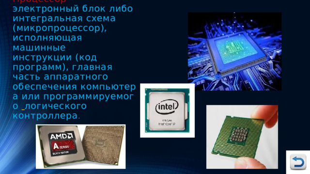 Процессор   — электронный блок либо  интегральная схема (микропроцессор), исполняющая машинные инструкции (код программ), главная часть аппаратного обеспечения компьютера или программируемого  логического контроллера . 