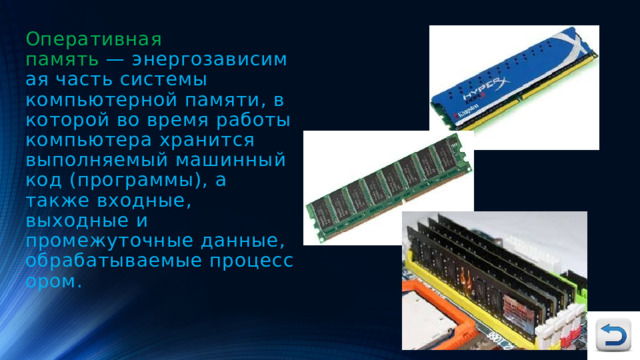 Оперативная память   — энергозависимая часть системы компьютерной памяти, в которой во время работы компьютера хранится выполняемый машинный код (программы), а также входные, выходные и промежуточные данные, обрабатываемые процессором. 