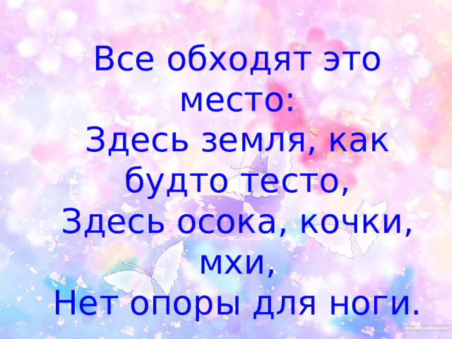 Все обходят это место:  Здесь земля, как будто тесто,  Здесь осока, кочки, мхи,  Нет опоры для ноги. 