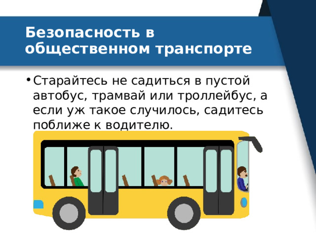 Безопасность в общественном транспорте Старайтесь не садиться в пустой автобус, трамвай или троллейбус, а если уж такое случилось, садитесь поближе к водителю. 