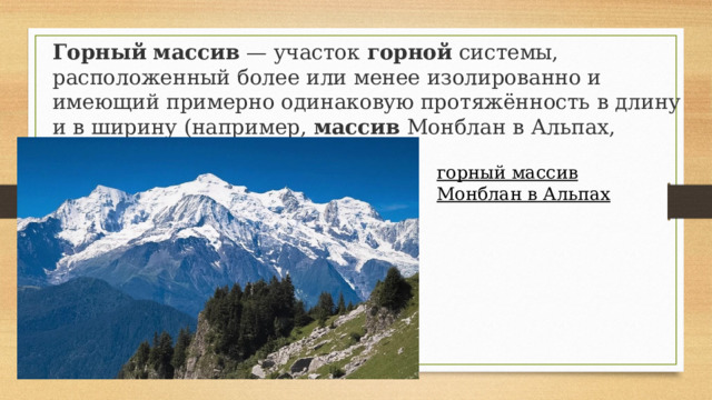 Горный   массив  — участок  горной  системы, расположенный более или менее изолированно и имеющий примерно одинаковую протяжённость в длину и в ширину (например,  массив  Монблан в Альпах, Моголтау в Тянь-Шане). горный массив Монблан в Альпах 