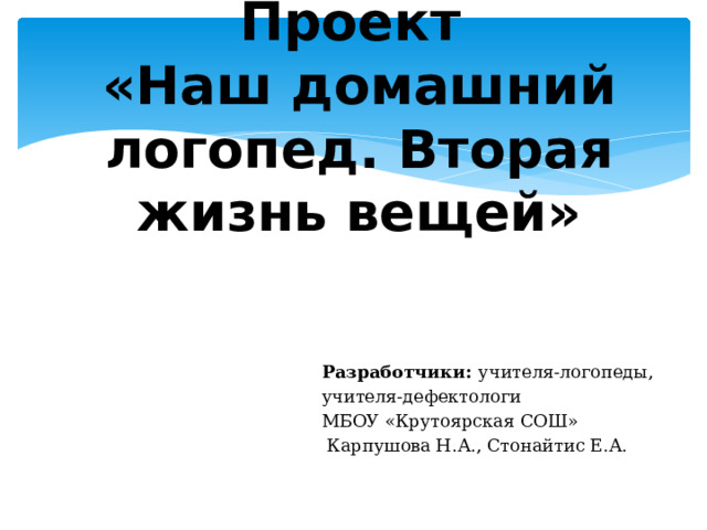 Проект  «Наш домашний логопед. Вторая жизнь вещей»   Разработчики: учителя-логопеды, учителя-дефектологи МБОУ «Крутоярская СОШ»  Карпушова Н.А., Стонайтис Е.А. 