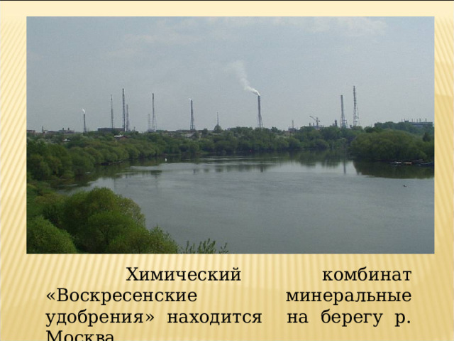  Химический комбинат «Воскресенские минеральные удобрения» находится на берегу р. Москва. 