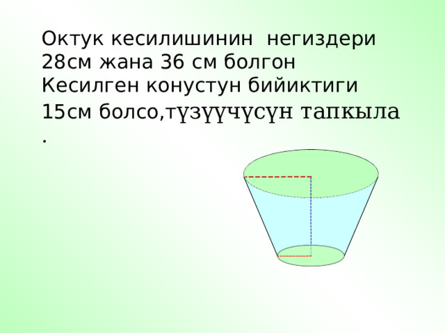 Октук кесилишинин негиздери 28см жана 36 см болгон Кесилген конустун бийиктиги 15см болсо,т үзүүчүсүн тапкыла . 