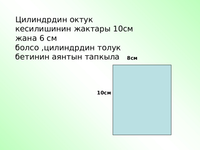 Цилиндрдин октук кесилишинин жактары 10см жана 6 см болсо ,цилиндрдин толук бетинин аянтын тапкыла 8см 10см 