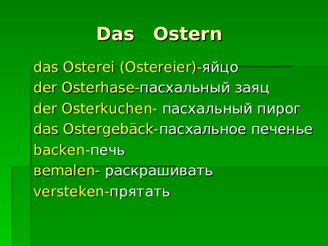  Das Ostern das Osterei (Ostereier)- яйцо der Osterhase- пасхальный заяц der Osterkuchen-  пасхальный пирог das Ostergebäck- пасхальное печенье backen- печь в emalen- раскрашивать versteken - прятать 