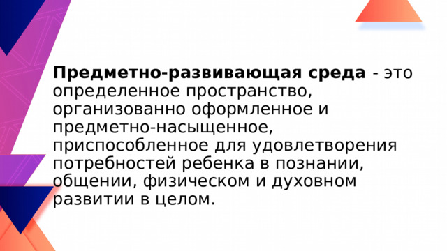 Предметно-развивающая среда - это определенное пространство, организованно оформленное и предметно-насыщенное, приспособленное для удовлетворения потребностей ребенка в познании, общении, физическом и духовном развитии в целом. 
