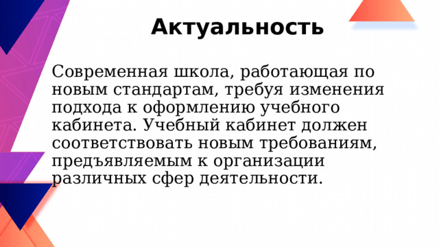Актуальность Современная школа, работающая по новым стандартам, требуя изменения подхода к оформлению учебного кабинета. Учебный кабинет должен соответствовать новым требованиям, предъявляемым к организации различных сфер деятельности. 