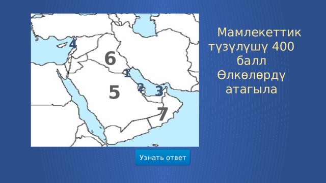   Мамлекеттик түзүлүшү 400 балл  Өлкөлөрдү атагыла 6 4  1  2 5 7  3 Узнать ответ  