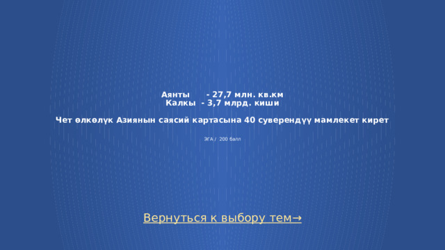 Аянты - 27,7 млн. кв.км  Калкы - 3,7 млрд. киши   Чет өлкөлүк Азиянын саясий картасына 40 суверендүү мамлекет кирет    ЭГА / 200 балл Вернуться к выбору тем→  