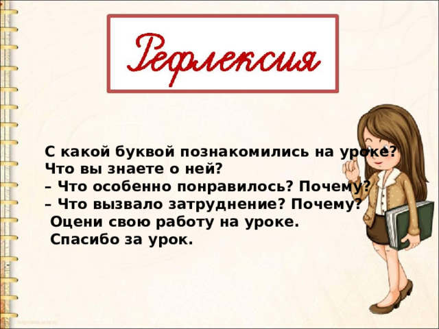 С какой буквой познакомились на уроке? Что вы знаете о ней? – Что особенно понравилось? Почему? – Что вызвало затруднение? Почему?  Оцени свою работу на уроке.  Спасибо за урок. 