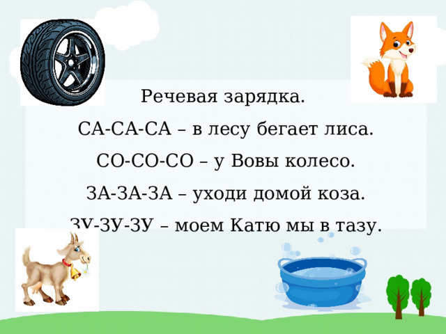 Речевая зарядка.  СА-СА-СА – в лесу бегает лиса.  СО-СО-СО – у Вовы колесо.  ЗА-ЗА-ЗА – уходи домой коза.  ЗУ-ЗУ-ЗУ – моем Катю мы в тазу. 