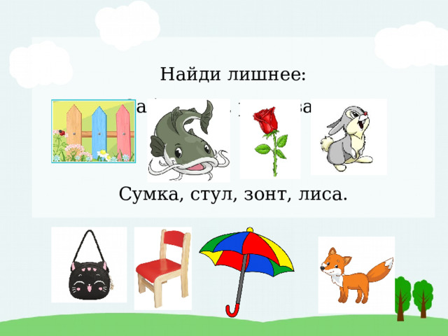 Найди лишнее:  Забор, сом, роза, заяц.     Сумка, стул, зонт, лиса. 