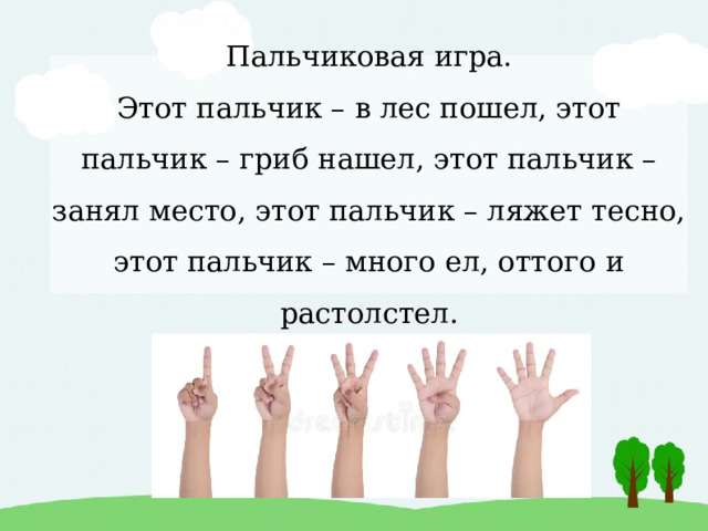Пальчиковая игра.  Этот пальчик – в лес пошел, этот пальчик – гриб нашел, этот пальчик – занял место, этот пальчик – ляжет тесно, этот пальчик – много ел, оттого и растолстел. 