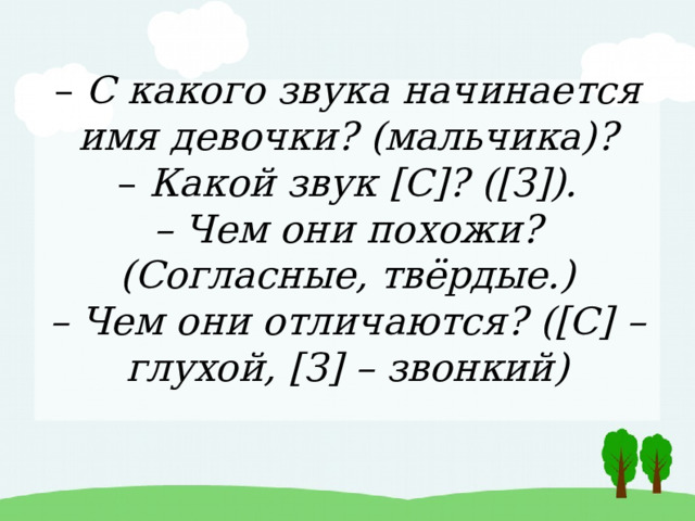 – С какого звука начинается имя девочки? (мальчика)?  – Какой звук [С]? ([З]).  – Чем они похожи? (Согласные, твёрдые.)  – Чем они отличаются? ([С] – глухой, [З] – звонкий)   