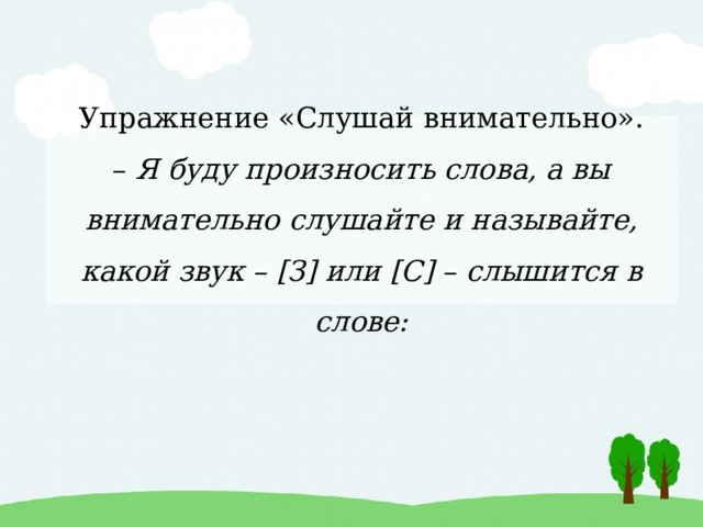 Упражнение «Слушай внимательно».  – Я буду произносить слова, а вы внимательно слушайте и называйте, какой звук – [З] или [С] – слышится в слове: 