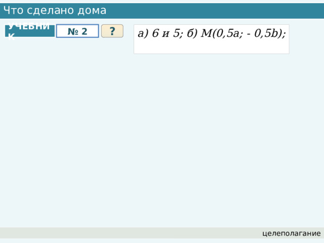 Что сделано дома УЧЕБНИК № 2 ? а) 6 и 5; б) M(0,5a; - 0,5b); целеполагание 