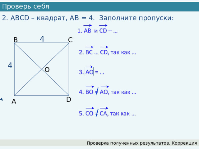 Проверь себя 2. АВСD – квадрат, АВ = 4. Заполните пропуски: 4 В С 4 О D А Проверка полученных результатов. Коррекция 