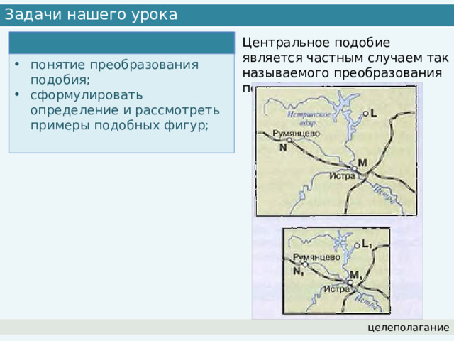 Задачи нашего урока Центральное подобие является частным случаем так называемого преобразования подобия. понятие преобразования подобия; сформулировать определение и рассмотреть примеры подобных фигур; целеполагание 