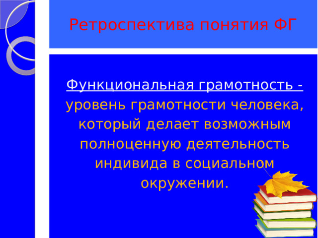 Ретроспектива понятия ФГ Функциональная грамотность - уровень грамотности человека, который делает возможным полноценную деятельность индивида в социальном окружении. 