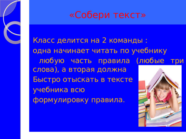 «Собери текст» Класс делится на 2 команды : одна начинает читать по учебнику  любую часть правила (любые три слова), а вторая должна Быстро отыскать в тексте учебника всю формулировку правила. 