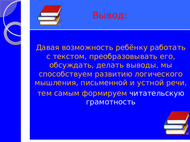 Вывод: Давая возможность ребёнку работать с текстом, преобразовывать его, обсуждать, делать выводы, мы способствуем развитию логического мышления, письменной и устной речи, тем самым формируем читательскую грамотность 