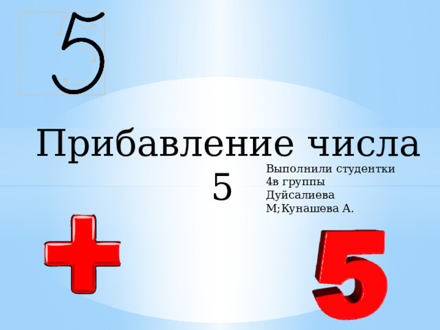 Прибавление числа 5 Выполнили студентки 4в группы Дуйсалиева М;Кунашева А. 