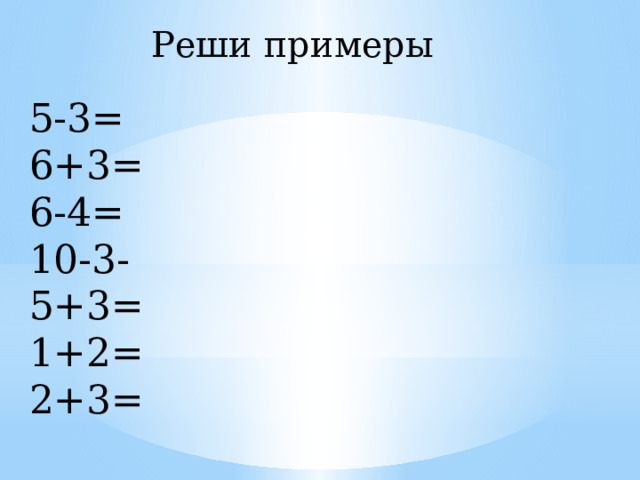 Реши примеры 5-3= 6+3= 6-4= 10-3- 5+3= 1+2= 2+3= 