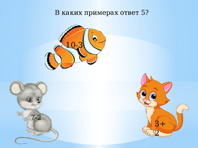 В каких примерах ответ 5? 10-3 7-2 3+2 